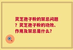 灵芝孢子粉的禁忌问题？灵芝孢子粉的功效、作用及禁忌是什么？