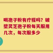 喝孢子粉有疗程吗？破壁灵芝孢子粉每天服用几次，每次服多少