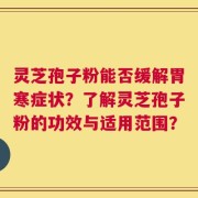 灵芝孢子粉能否缓解胃寒症状？了解灵芝孢子粉的功效与适用范围？
