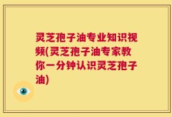 灵芝孢子油专业知识视频(灵芝孢子油专家教你一分钟认识灵芝孢子油)