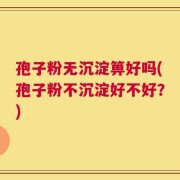 孢子粉无沉淀箅好吗(孢子粉不沉淀好不好？)