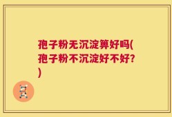 孢子粉无沉淀箅好吗(孢子粉不沉淀好不好？)