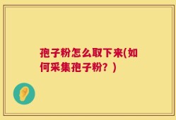 孢子粉怎么取下来(如何采集孢子粉？)