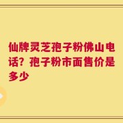 仙牌灵芝孢子粉佛山电话？孢子粉市面售价是多少