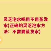 灵芝泡水喝用不用蒸发水(正确的灵芝泡水方法：不需要蒸发水)
