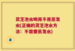 灵芝泡水喝用不用蒸发水(正确的灵芝泡水方法：不需要蒸发水)
