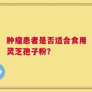 肿瘤患者是否适合食用灵芝孢子粉？
