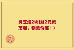 灵芝烟2块钱(2元灵芝烟，物美价廉！)