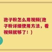 孢子粉怎么用视频(孢子粉详细使用方法，看视频就够了！)