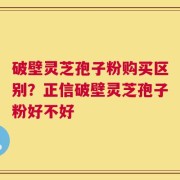 破壁灵芝孢子粉购买区别？正信破壁灵芝孢子粉好不好