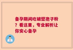 备孕期间吃破壁孢子粉？看这里，专业解析让你安心备孕