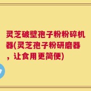 灵芝破壁孢子粉粉碎机器(灵芝孢子粉研磨器，让食用更简便)