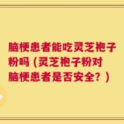 脑梗患者能吃灵芝袍子粉吗 (灵芝袍子粉对脑梗患者是否安全？)