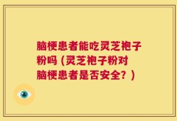 脑梗患者能吃灵芝袍子粉吗 (灵芝袍子粉对脑梗患者是否安全？)