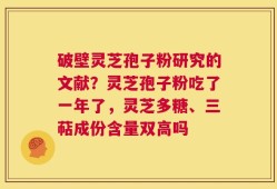 破壁灵芝孢子粉研究的文献？灵芝孢子粉吃了一年了，灵芝多糖、三萜成份含量双高吗