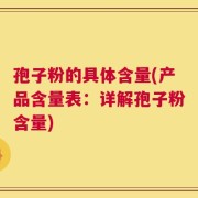 孢子粉的具体含量(产品含量表：详解孢子粉含量)