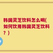 韩国灵芝饮料怎么喝(如何饮用韩国灵芝饮料？)