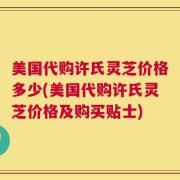 美国代购许氏灵芝价格多少(美国代购许氏灵芝价格及购买贴士)