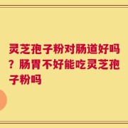 灵芝孢子粉对肠道好吗？肠胃不好能吃灵芝孢子粉吗