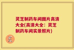 灵芝制药车间图片高清大全(高清大全：灵芝制药车间实景照片)