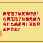 灵芝孢子油优势特点？吃灵芝孢子油和免疫力有什么关系呢？真的那么神奇么？