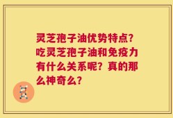 灵芝孢子油优势特点？吃灵芝孢子油和免疫力有什么关系呢？真的那么神奇么？