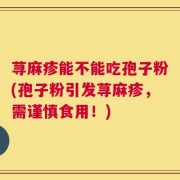 荨麻疹能不能吃孢子粉(孢子粉引发荨麻疹，需谨慎食用！)