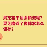 灵芝孢子油会销流程？灵芝磨碎了像棉絮怎么保存？