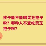 孩子能不能喝灵芝孢子粉？哪种人不宜吃灵芝孢子粉？