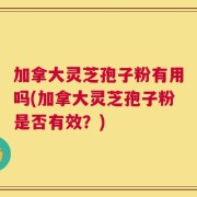 加拿大灵芝孢子粉有用吗(加拿大灵芝孢子粉是否有效？)