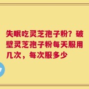 失眠吃灵芝孢子粉？破壁灵芝孢子粉每天服用几次，每次服多少