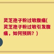 灵芝孢子粉过敏腹痛(灵芝孢子粉过敏引发腹痛，如何预防？)