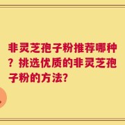 非灵芝孢子粉推荐哪种？挑选优质的非灵芝孢子粉的方法？