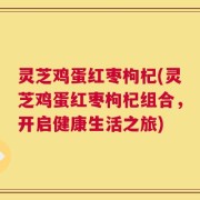 灵芝鸡蛋红枣枸杞(灵芝鸡蛋红枣枸杞组合，开启健康生活之旅)