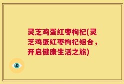 灵芝鸡蛋红枣枸杞(灵芝鸡蛋红枣枸杞组合，开启健康生活之旅)