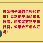 灵芝孢子油的价格和作用？灵芝孢子油价格比较高，想买灵芝孢子粉代替，效果会不怎么好吗？