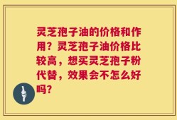 灵芝孢子油的价格和作用？灵芝孢子油价格比较高，想买灵芝孢子粉代替，效果会不怎么好吗？