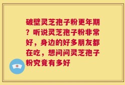 破壁灵芝孢子粉更年期？听说灵芝孢子粉非常好，身边的好多朋友都在吃，想问问灵芝孢子粉究竟有多好
