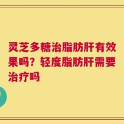 灵芝多糖治脂肪肝有效果吗？轻度脂肪肝需要治疗吗