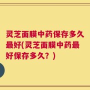 灵芝面膜中药保存多久最好(灵芝面膜中药最好保存多久？)