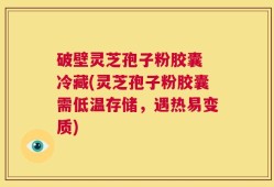 破壁灵芝孢子粉胶囊 冷藏(灵芝孢子粉胶囊需低温存储，遇热易变质)