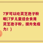 7岁可以吃灵芝孢子粉呢(7岁儿童适合食用灵芝孢子粉，提升免疫力！)
