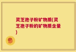 灵芝孢子粉矿物质(灵芝孢子粉的矿物质含量)