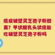 癌症破壁灵芝孢子粉胶囊？甲状腺乳头状癌能吃破壁灵芝孢子粉吗