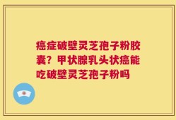癌症破壁灵芝孢子粉胶囊？甲状腺乳头状癌能吃破壁灵芝孢子粉吗