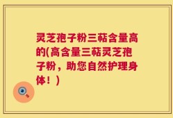 灵芝孢子粉三萜含量高的(高含量三萜灵芝孢子粉，助您自然护理身体！)