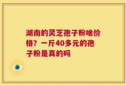 湖南的灵芝孢子粉啥价格？一斤40多元的孢子粉是真的吗