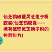 仙芝鹤破壁灵芝孢子粉胶囊(仙芝鹤胶囊——拥有破壁灵芝孢子粉的神奇能力)