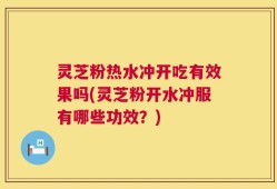灵芝粉热水冲开吃有效果吗(灵芝粉开水冲服有哪些功效？)