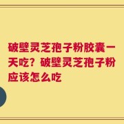 破壁灵芝孢子粉胶囊一天吃？破壁灵芝孢子粉应该怎么吃